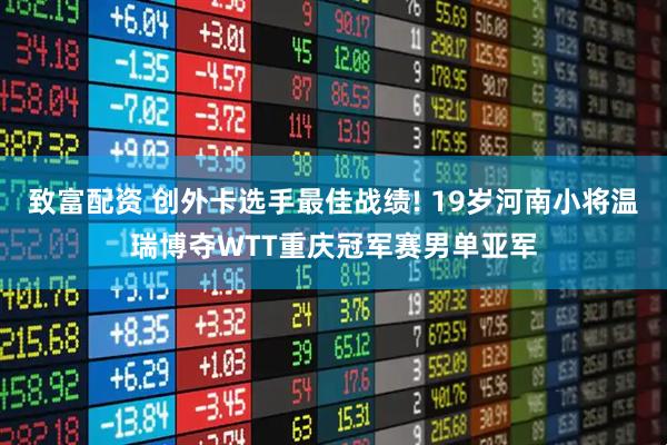 致富配资 创外卡选手最佳战绩! 19岁河南小将温瑞博夺WTT重庆冠军赛男单亚军