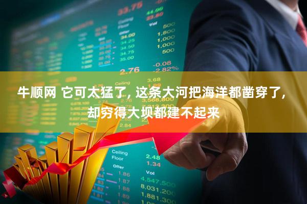 牛顺网 它可太猛了, 这条大河把海洋都凿穿了, 却穷得大坝都建不起来