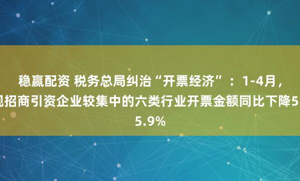 稳赢配资 税务总局纠治“开票经济” ：1-4月，违规招商引资企业较集中的六类行业开票金额同比下降5.9%