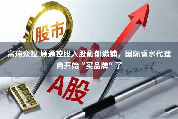 富瑞众投 颖通控股入股馥郁满铺，国际香水代理商开始“买品牌”了