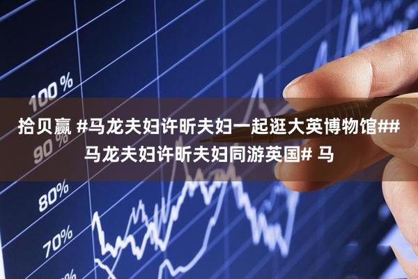 拾贝赢 #马龙夫妇许昕夫妇一起逛大英博物馆##马龙夫妇许昕夫妇同游英国# 马