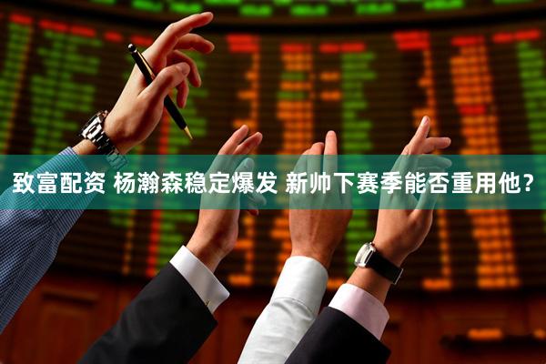 致富配资 杨瀚森稳定爆发 新帅下赛季能否重用他？