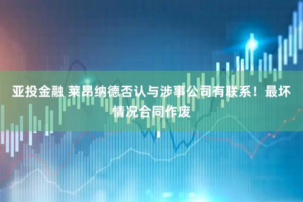 亚投金融 莱昂纳德否认与涉事公司有联系！最坏情况合同作废